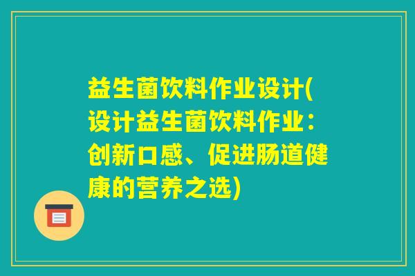 益生菌饮料作业设计(设计益生菌饮料作业:创新口感、促进肠道健康的营养之选) 益生菌饮料作业设计(设计益生菌饮料作业:创新口感、促进肠道健康的营养之选)