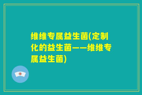 维维专属益生菌(定制化的益生菌——维维专属益生菌)