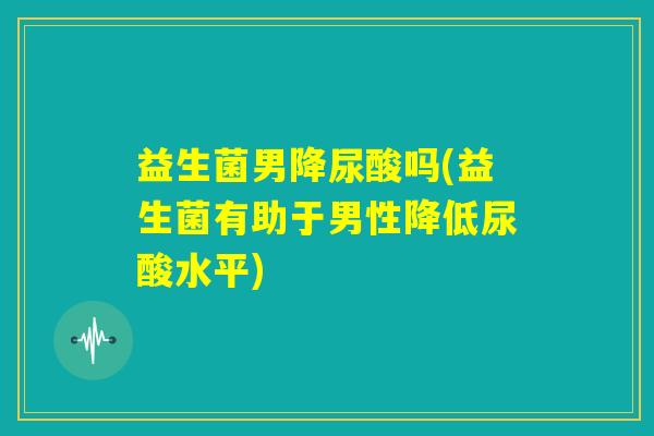 益生菌男降尿酸吗(益生菌有助于男性降低尿酸水平)