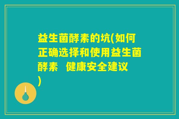 益生菌酵素的坑(如何正确选择和使用益生菌酵素  健康安全建议)