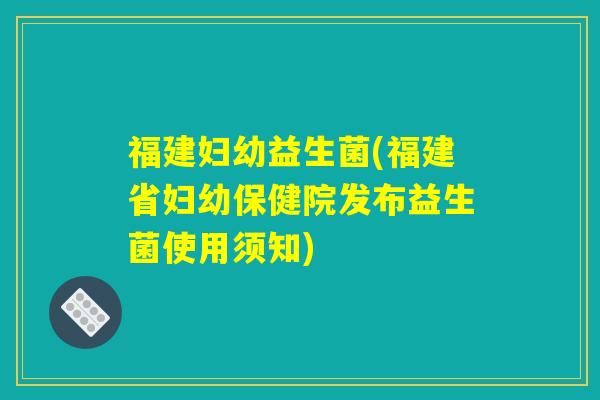 福建妇幼益生菌(福建省妇幼保健院发布益生菌使用须知) 福建妇幼益生菌(福建省妇幼保健院发布益生菌使用须知)