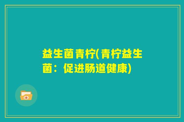 益生菌青柠(青柠益生菌:促进肠道健康) 益生菌青柠(青柠益生菌:促进肠道健康)
