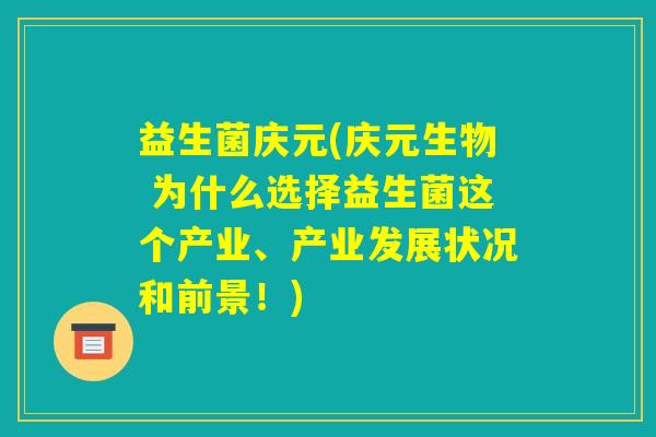 益生菌庆元(庆元生物 为什么选择益生菌这个产业、产业发展状况和前景!) 益生菌庆元(庆元生物 为什么选择益生菌这个产业、产业发展状况和前景!)