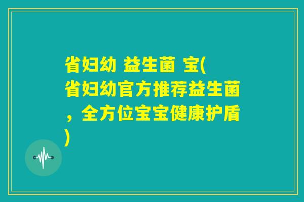 省妇幼 益生菌 宝(省妇幼官方推荐益生菌,全方位宝宝健康护盾) 省妇幼 益生菌 宝(省妇幼官方推荐益生菌,全方位宝宝健康护盾)