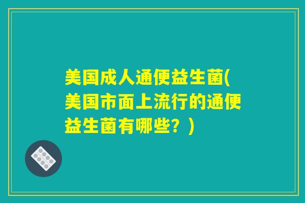 美国成人通便益生菌(美国市面上流行的通便益生菌有哪些?) 美国成人通便益生菌(美国市面上流行的通便益生菌有哪些?)