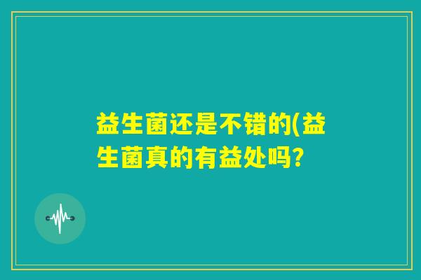 益生菌还是不错的(益生菌真的有益处吗？