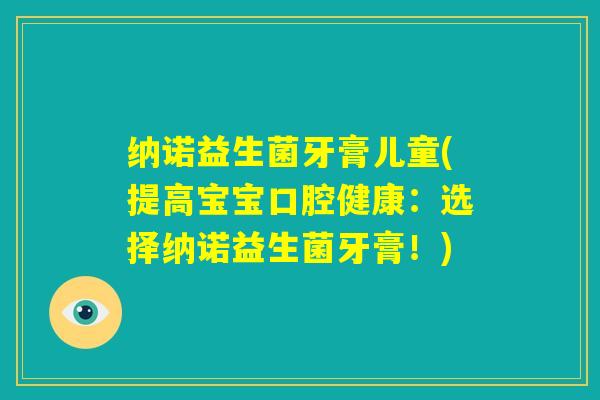 纳诺益生菌牙膏儿童(提高宝宝口腔健康:选择纳诺益生菌牙膏!) 纳诺益生菌牙膏儿童(提高宝宝口腔健康:选择纳诺益生菌牙膏!)