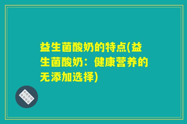 益生菌酸奶的特点(益生菌酸奶:健康营养的无添加选择) 益生菌酸奶的特点(益生菌酸奶:健康营养的无添加选择)