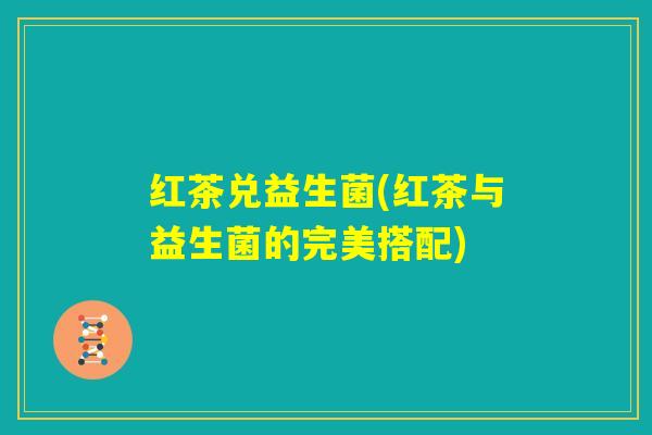 红茶兑益生菌(红茶与益生菌的完美搭配)