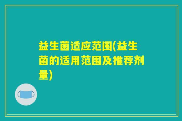 益生菌适应范围(益生菌的适用范围及推荐剂量) 益生菌适应范围(益生菌的适用范围及推荐剂量)