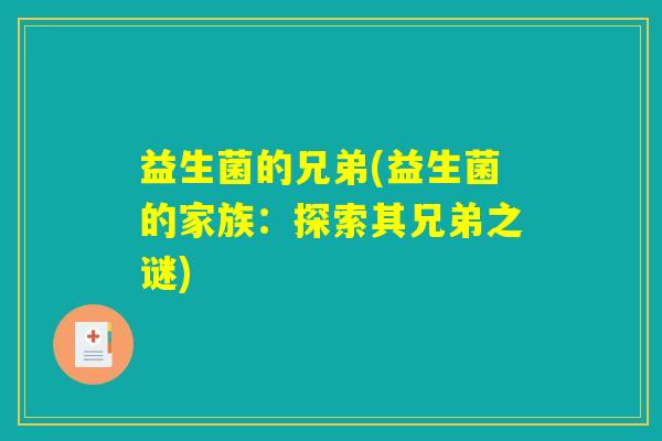 益生菌的兄弟(益生菌的家族:探索其兄弟之谜) 益生菌的兄弟(益生菌的家族:探索其兄弟之谜)