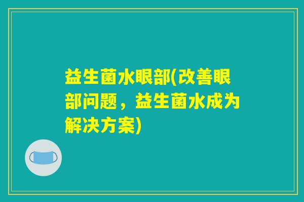 益生菌水眼部(改善眼部问题,益生菌水成为解决方案) 益生菌水眼部(改善眼部问题,益生菌水成为解决方案)