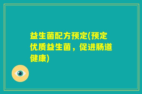 益生菌配方预定(预定优质益生菌,促进肠道健康) 益生菌配方预定(预定优质益生菌,促进肠道健康)