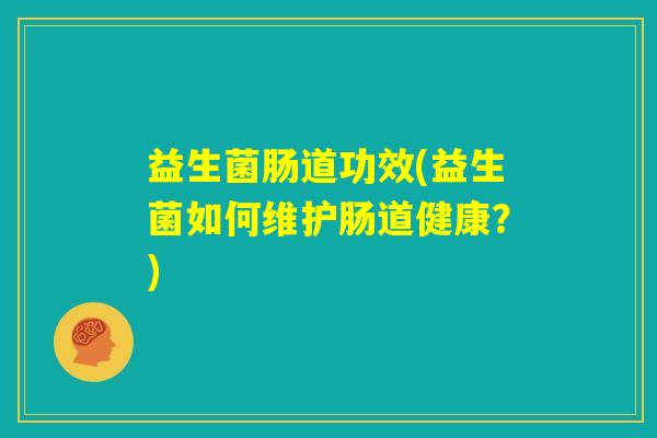 益生菌肠道功效(益生菌如何维护肠道健康?) 益生菌肠道功效(益生菌如何维护肠道健康?)
