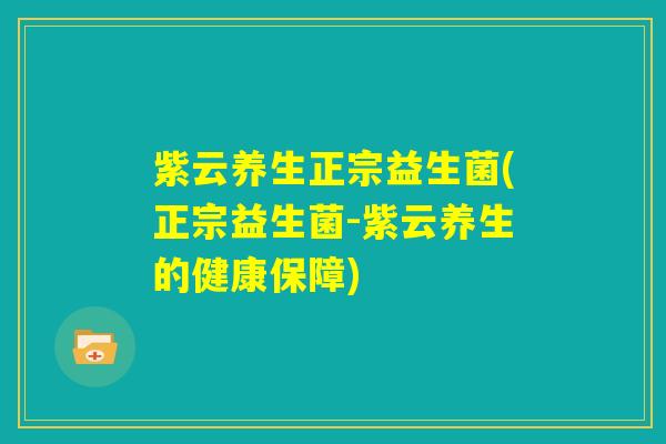 紫云养生正宗益生菌(正宗益生菌-紫云养生的健康保障)
