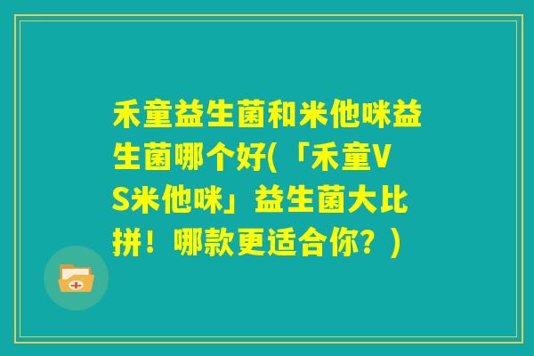 禾童益生菌和米他咪益生菌哪个好(「禾童VS米他咪」益生菌大比拼！哪款更适合你？)
