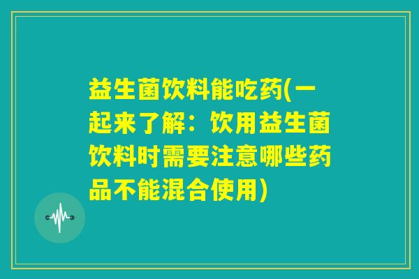 益生菌饮料能吃药(一起来了解:饮用益生菌饮料时需要注意哪些药品不能混合使用) 益生菌饮料能吃药(一起来了解:饮用益生菌饮料时需要注意哪些药品不能混合使用)