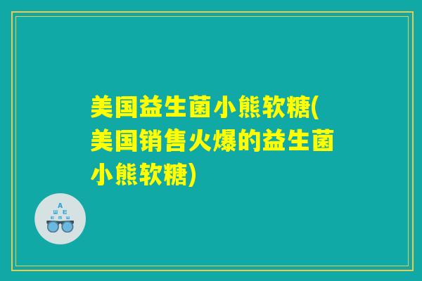美国益生菌小熊软糖(美国销售火爆的益生菌小熊软糖) 美国益生菌小熊软糖(美国销售火爆的益生菌小熊软糖)