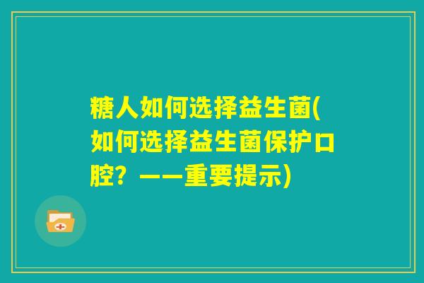 糖人如何选择益生菌(如何选择益生菌保护口腔?——重要提示) 糖人如何选择益生菌(如何选择益生菌保护口腔?——重要提示)
