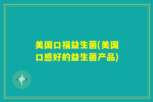 美国口福益生菌(美国口感好的益生菌产品) 美国口福益生菌(美国口感好的益生菌产品)
