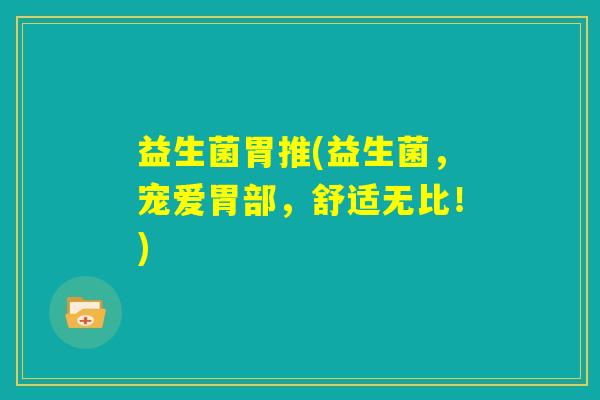 益生菌胃推(益生菌,宠爱胃部,舒适无比!) 益生菌胃推(益生菌,宠爱胃部,舒适无比!)