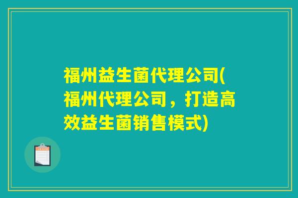 福州益生菌代理公司(福州代理公司,打造高效益生菌销售模式) 福州益生菌代理公司(福州代理公司,打造高效益生菌销售模式)