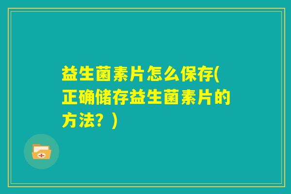 益生菌素片怎么保存(正确储存益生菌素片的方法?) 益生菌素片怎么保存(正确储存益生菌素片的方法?)