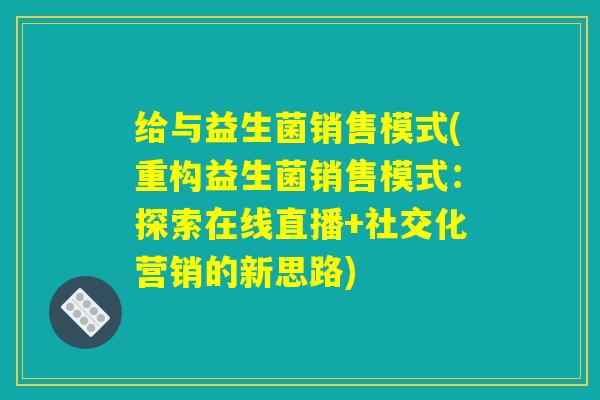 给与益生菌销售模式(重构益生菌销售模式:探索在线直播+社交化营销的新思路) 给与益生菌销售模式(重构益生菌销售模式:探索在线直播+社交化营销的新思路)