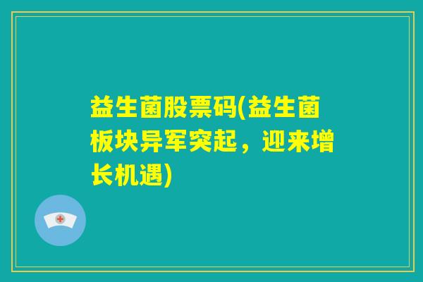 益生菌股票码(益生菌板块异军突起,迎来增长机遇) 益生菌股票码(益生菌板块异军突起,迎来增长机遇)