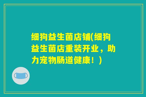 细狗益生菌店铺(细狗益生菌店重装开业,助力宠物肠道健康!) 细狗益生菌店铺(细狗益生菌店重装开业,助力宠物肠道健康!)
