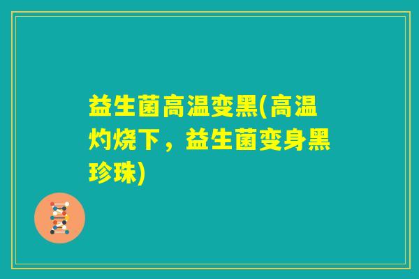 益生菌高温变黑(高温灼烧下,益生菌变身黑珍珠) 益生菌高温变黑(高温灼烧下,益生菌变身黑珍珠)