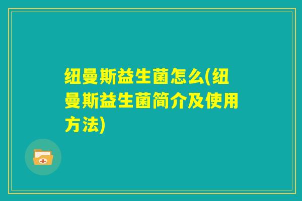 纽曼斯益生菌怎么(纽曼斯益生菌简介及使用方法) 纽曼斯益生菌怎么(纽曼斯益生菌简介及使用方法)