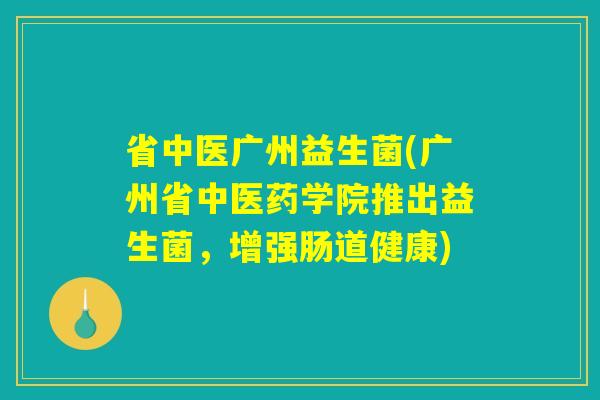 省中医广州益生菌(广州省中医药学院推出益生菌,增强肠道健康) 省中医广州益生菌(广州省中医药学院推出益生菌,增强肠道健康)