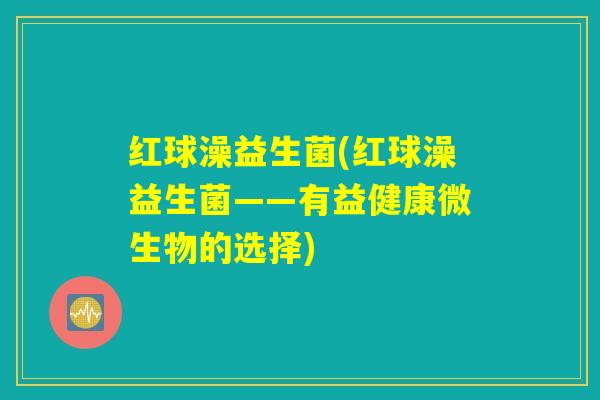 红球澡益生菌(红球澡益生菌——有益健康微生物的选择) 红球澡益生菌(红球澡益生菌——有益健康微生物的选择)