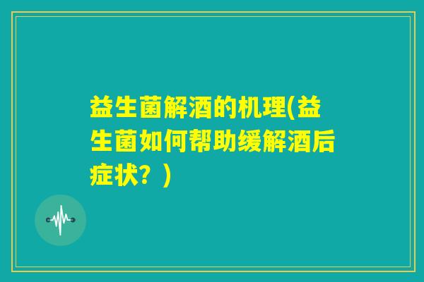 益生菌解酒的机理(益生菌如何帮助缓解酒后症状?) 益生菌解酒的机理(益生菌如何帮助缓解酒后症状?)