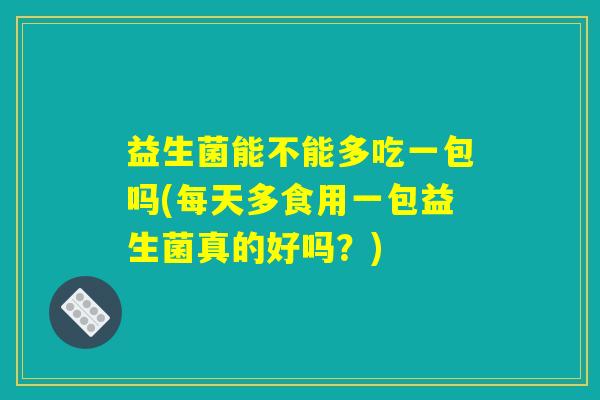益生菌能不能多吃一包吗(每天多食用一包益生菌真的好吗?) 益生菌能不能多吃一包吗(每天多食用一包益生菌真的好吗?)