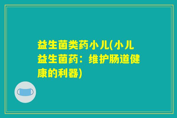益生菌类药小儿(小儿益生菌药:维护肠道健康的利器) 益生菌类药小儿(小儿益生菌药:维护肠道健康的利器)