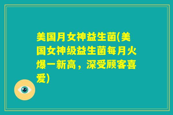 美国月女神益生菌(美国女神级益生菌每月火爆一新高,深受顾客喜爱) 美国月女神益生菌(美国女神级益生菌每月火爆一新高,深受顾客喜爱)