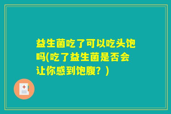 益生菌吃了可以吃头饱吗(吃了益生菌是否会让你感到饱腹?) 益生菌吃了可以吃头饱吗(吃了益生菌是否会让你感到饱腹?)