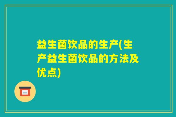 益生菌饮品的生产(生产益生菌饮品的方法及优点) 益生菌饮品的生产(生产益生菌饮品的方法及优点)