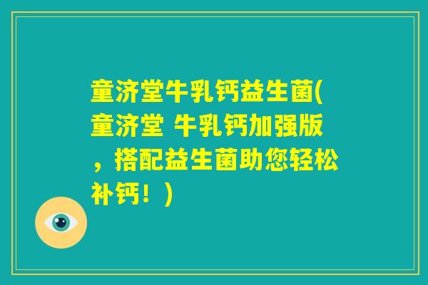 童济堂牛乳钙益生菌(童济堂 牛乳钙加强版,搭配益生菌助您轻松补钙!) 童济堂牛乳钙益生菌(童济堂 牛乳钙加强版,搭配益生菌助您轻松补钙!)