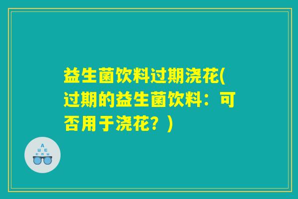 益生菌饮料过期浇花(过期的益生菌饮料:可否用于浇花?) 益生菌饮料过期浇花(过期的益生菌饮料:可否用于浇花?)