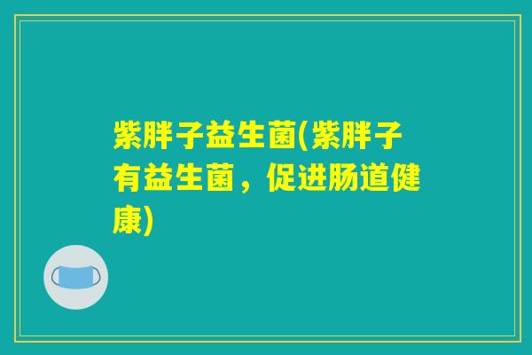 紫胖子益生菌(紫胖子有益生菌,促进肠道健康) 紫胖子益生菌(紫胖子有益生菌,促进肠道健康)