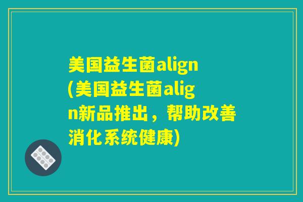 美国益生菌align(美国益生菌align新品推出,帮助改善消化系统健康) 美国益生菌align(美国益生菌align新品推出,帮助改善消化系统健康)
