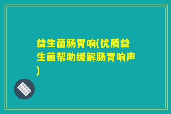 益生菌肠胃响(优质益生菌帮助缓解肠胃响声) 益生菌肠胃响(优质益生菌帮助缓解肠胃响声)