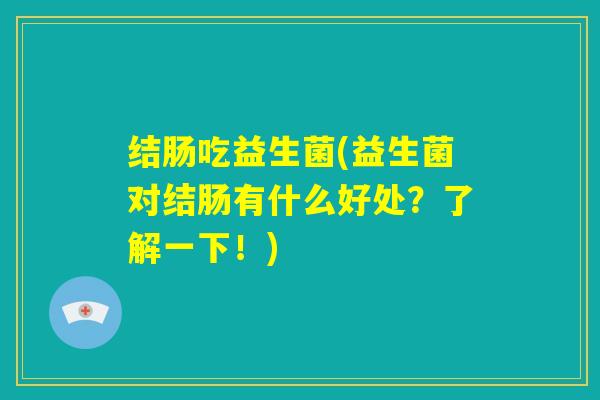 结肠吃益生菌(益生菌对结肠有什么好处?了解一下!) 结肠吃益生菌(益生菌对结肠有什么好处?了解一下!)