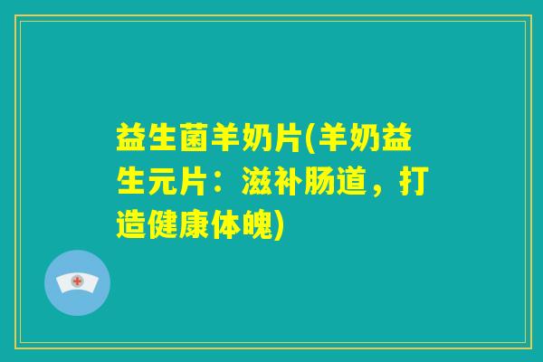 益生菌羊奶片(羊奶益生元片:滋补肠道,打造健康体魄) 益生菌羊奶片(羊奶益生元片:滋补肠道,打造健康体魄)