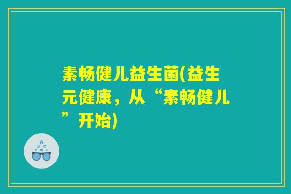 素畅健儿益生菌(益生元健康,从“素畅健儿”开始) 素畅健儿益生菌(益生元健康,从“素畅健儿”开始)
