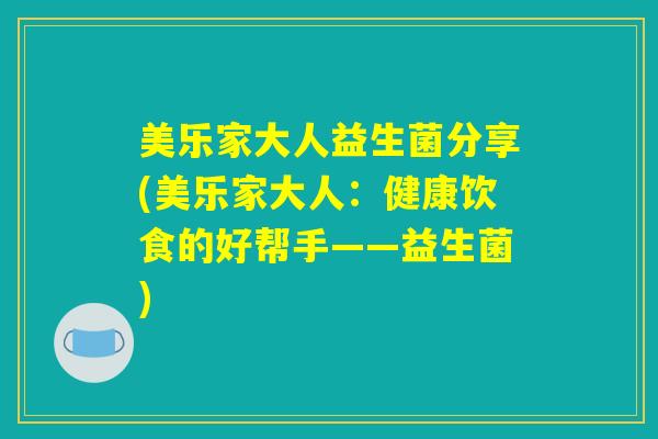 美乐家大人益生菌分享(美乐家大人：健康饮食的好帮手——益生菌)