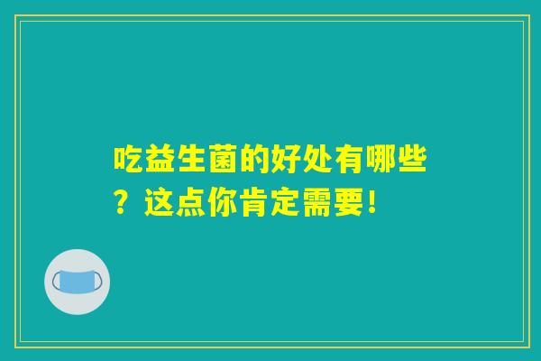 吃益生菌的好处有哪些?这点你肯定需要! 吃益生菌的好处有哪些?这点你肯定需要!